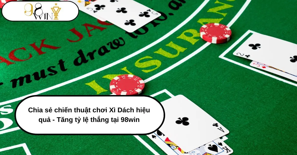 Chia sẻ chiến thuật chơi Xì Dách hiệu quả - Tăng tỷ lệ thắng tại 98win