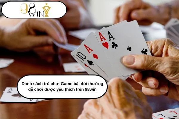 Danh sách trò chơi Game bài đổi thưởng dễ chơi được yêu thích trên 98win