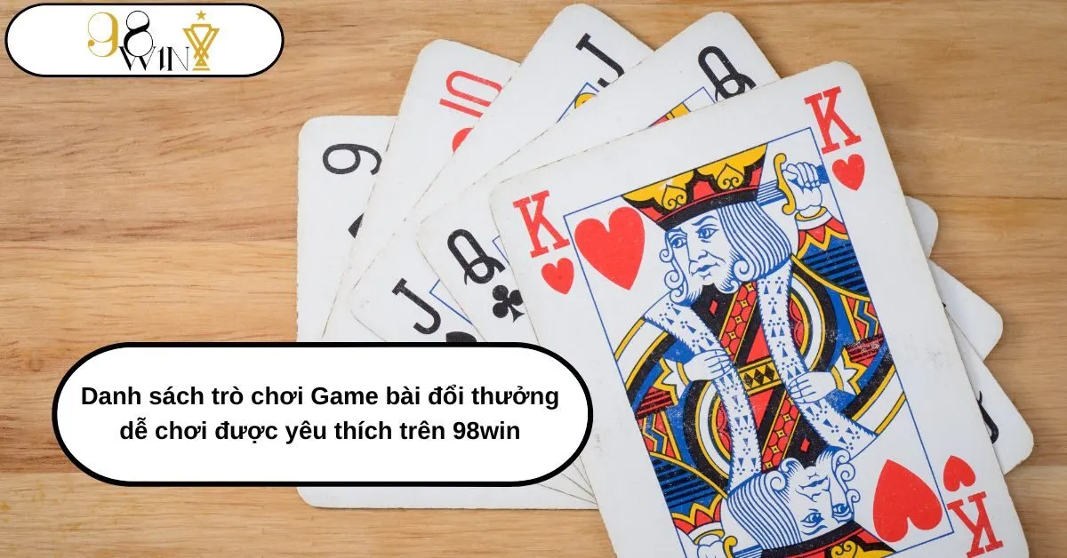 Danh sách trò chơi Game bài đổi thưởng dễ chơi được yêu thích trên 98win