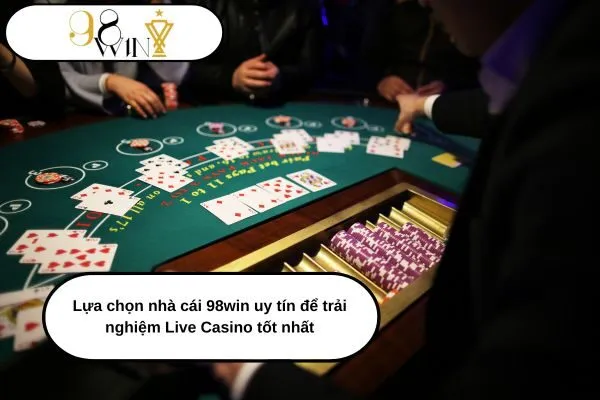 Lựa chọn nhà cái 98win uy tín để trải nghiệm Live Casino tốt nhất