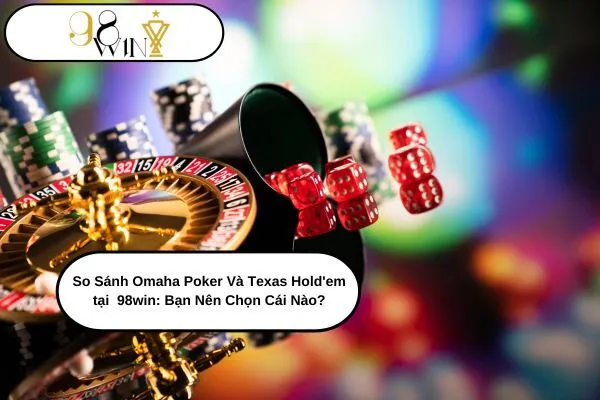 So Sánh Omaha Poker Và Texas Hold'em tại 98win Bạn Nên Chọn Cái Nào