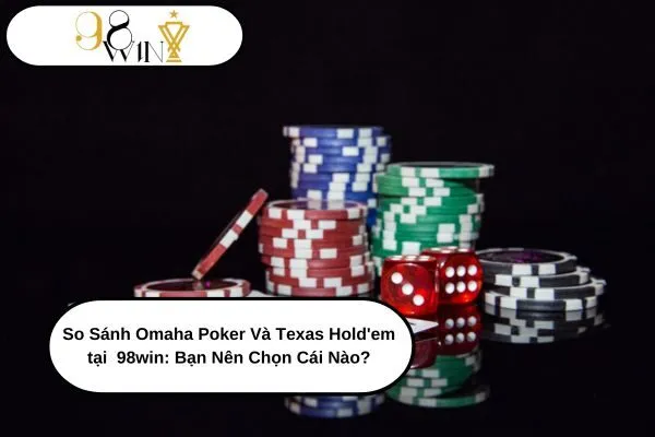 So Sánh Omaha Poker Và Texas Hold'em tại 98win: Bạn Nên Chọn Cái Nào?