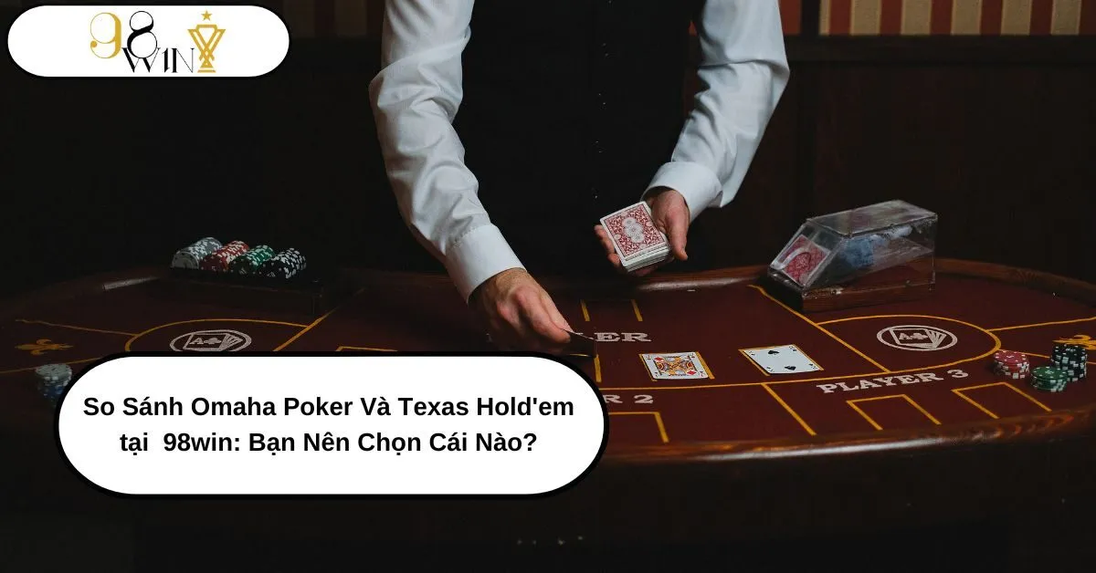 So Sánh Omaha Poker Và Texas Hold'em tại 98win Bạn Nên Chọn Cái Nào