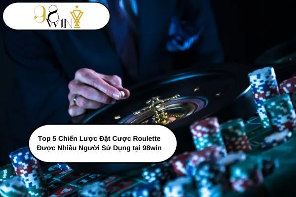 Top 5 Chiến Lược Đặt Cược Roulette Được Nhiều Người Sử Dụng tại 98win