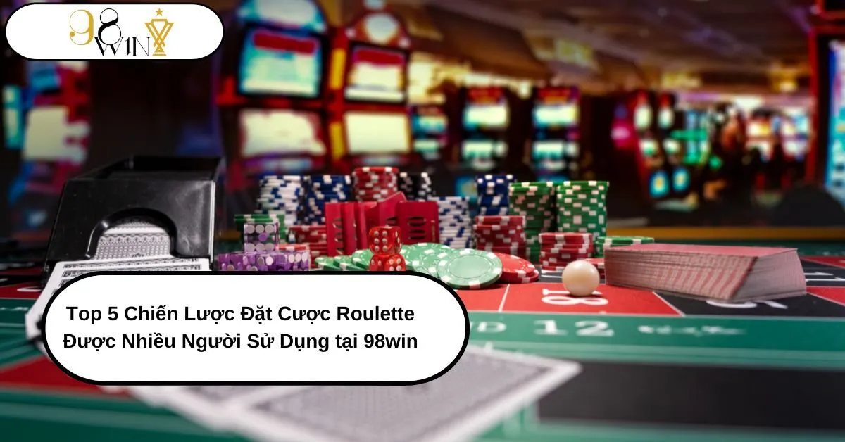 Top 5 Chiến Lược Đặt Cược Roulette Được Nhiều Người Sử Dụng tại 98win