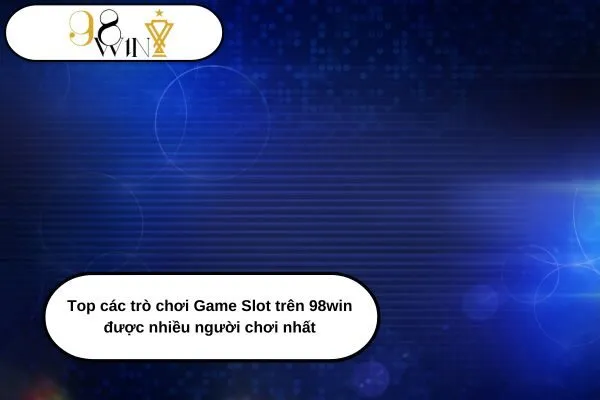 Top các trò chơi Game Slot trên 98win được nhiều người chơi nhất