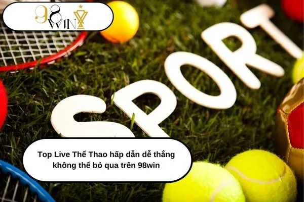 Top Live Thể Thao hấp dẫn dễ thắng không thể bỏ qua trên 98win